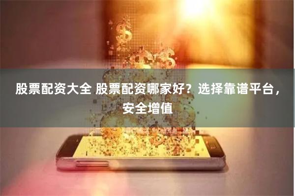 股票配资大全 股票配资哪家好？选择靠谱平台，安全增值