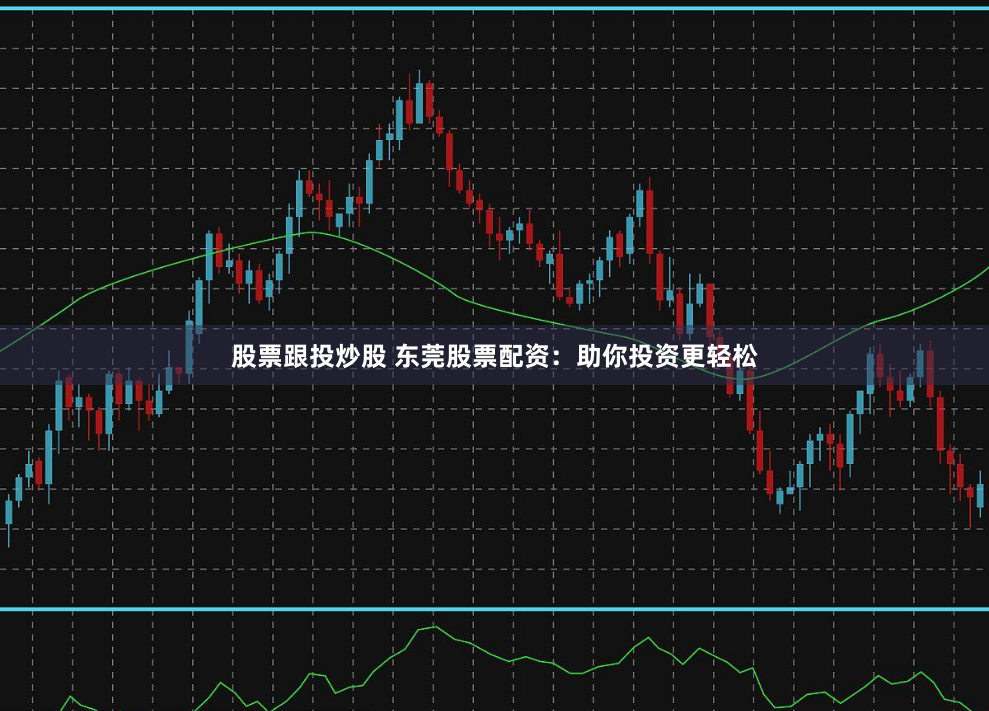 股票跟投炒股 东莞股票配资：助你投资更轻松
