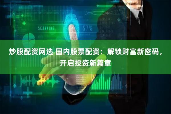 炒股配资网选 国内股票配资：解锁财富新密码，开启投资新篇章