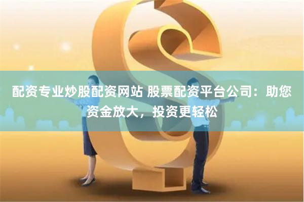 配资专业炒股配资网站 股票配资平台公司：助您资金放大，投资更轻松