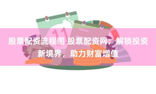 股票配资流程图 股票配资网：解锁投资新境界，助力财富增值