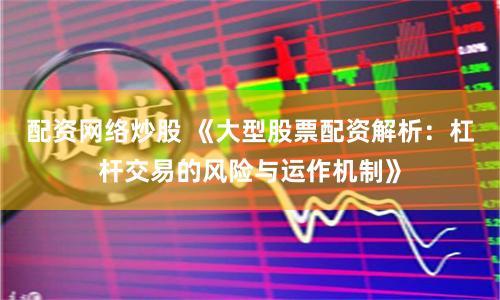 配资网络炒股 《大型股票配资解析：杠杆交易的风险与运作机制》