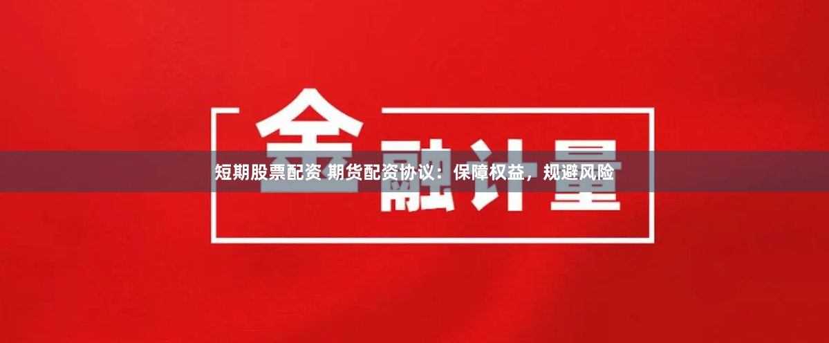 短期股票配资 期货配资协议：保障权益，规避风险