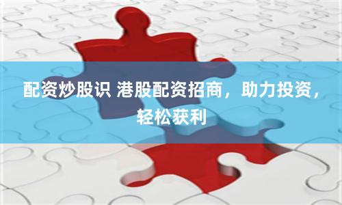 配资炒股识 港股配资招商，助力投资，轻松获利