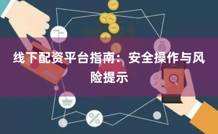 线下配资平台指南：安全操作与风险提示
