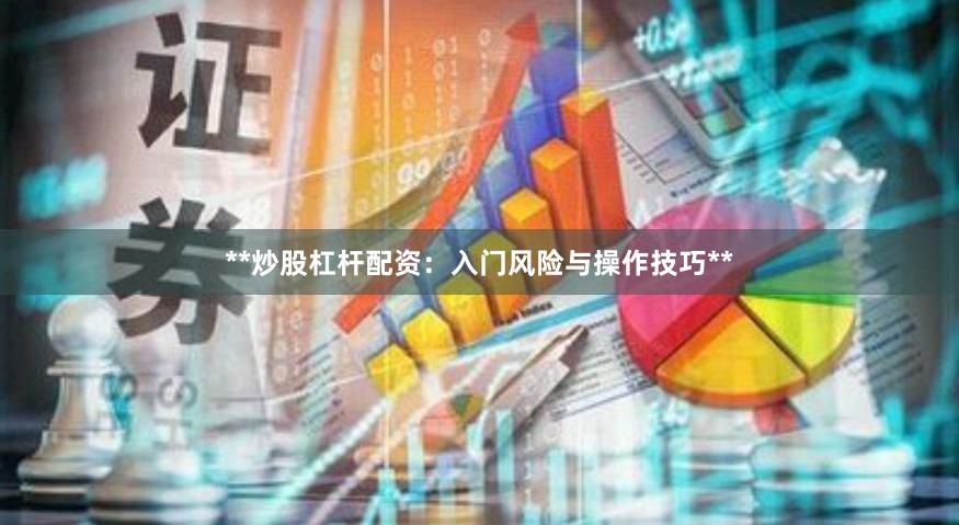 **炒股杠杆配资：入门风险与操作技巧**