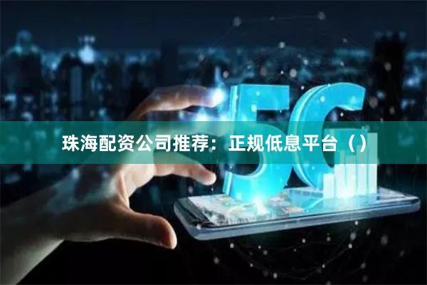 珠海配资公司推荐：正规低息平台（）
