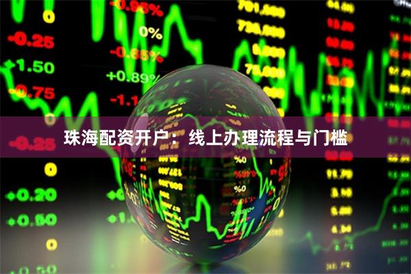 珠海配资开户：线上办理流程与门槛