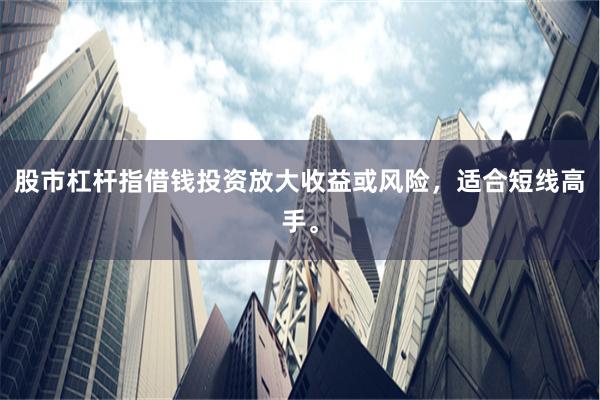 股市杠杆指借钱投资放大收益或风险，适合短线高手。