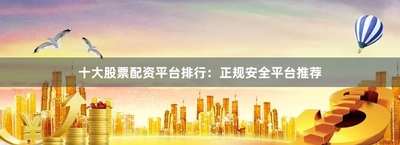 十大股票配资平台排行：正规安全平台推荐