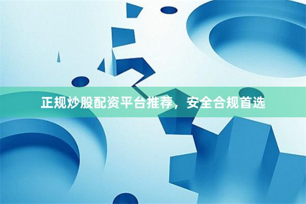 正规炒股配资平台推荐，安全合规首选