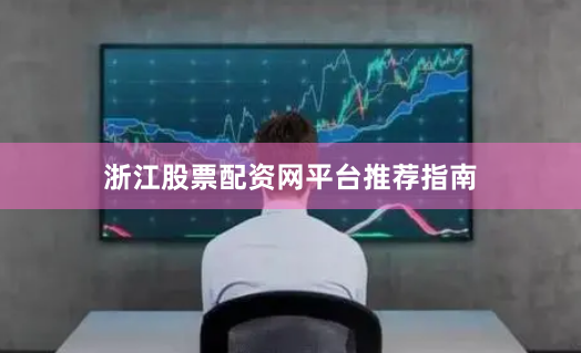 浙江股票配资网平台推荐指南