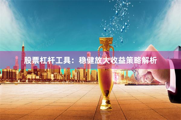 股票杠杆工具:稳健放大收益策略解析