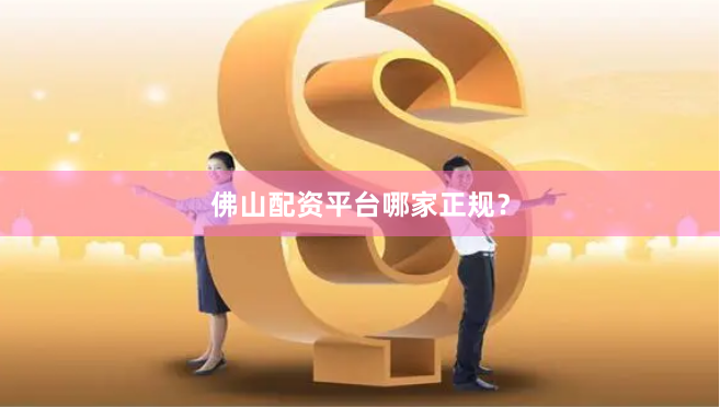 佛山配资平台哪家正规？