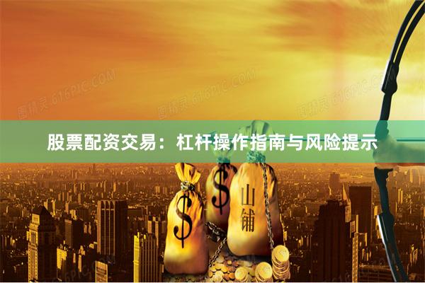 股票配资交易：杠杆操作指南与风险提示