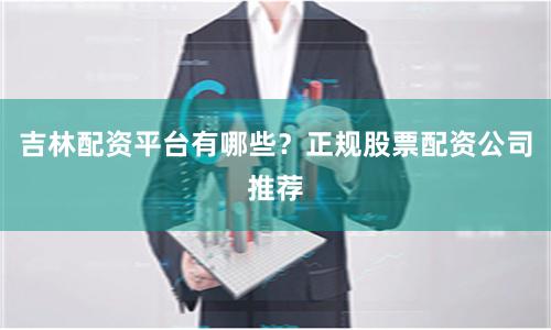 吉林配资平台有哪些？正规股票配资公司推荐