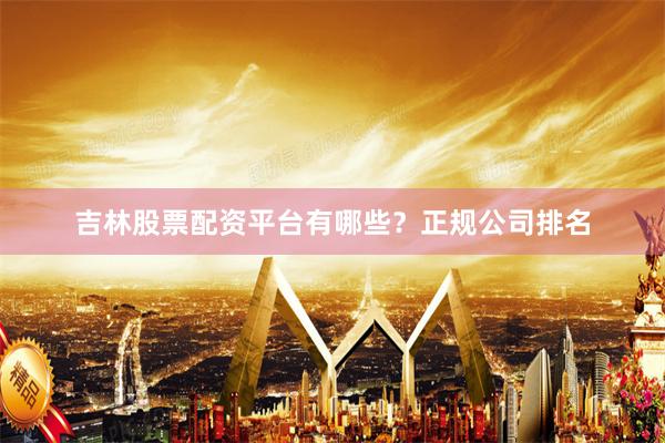 吉林股票配资平台有哪些？正规公司排名