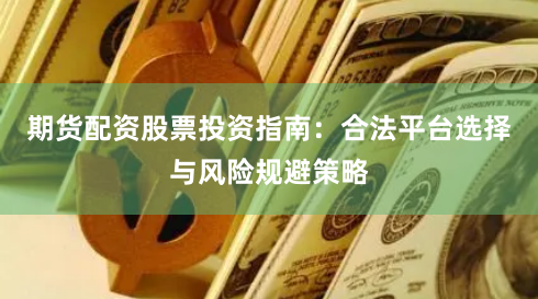 期货配资股票投资指南：合法平台选择与风险规避策略
