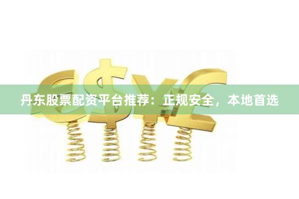 丹东股票配资平台推荐：正规安全，本地首选