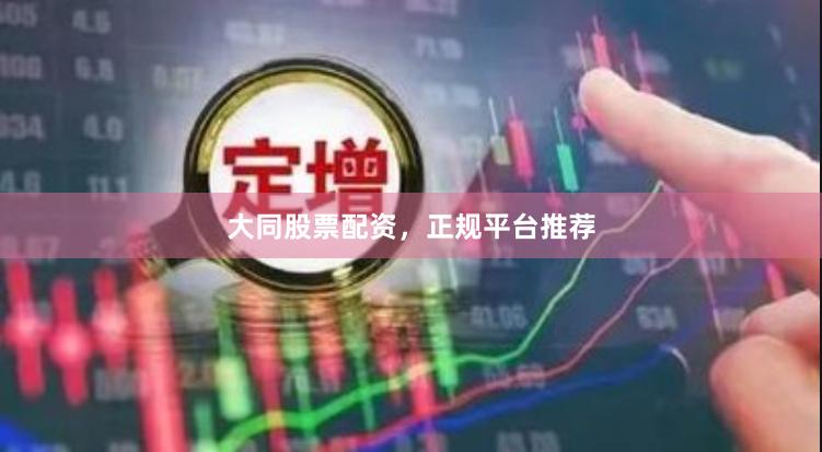 大同股票配资，正规平台推荐