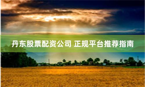 丹东股票配资公司 正规平台推荐指南
