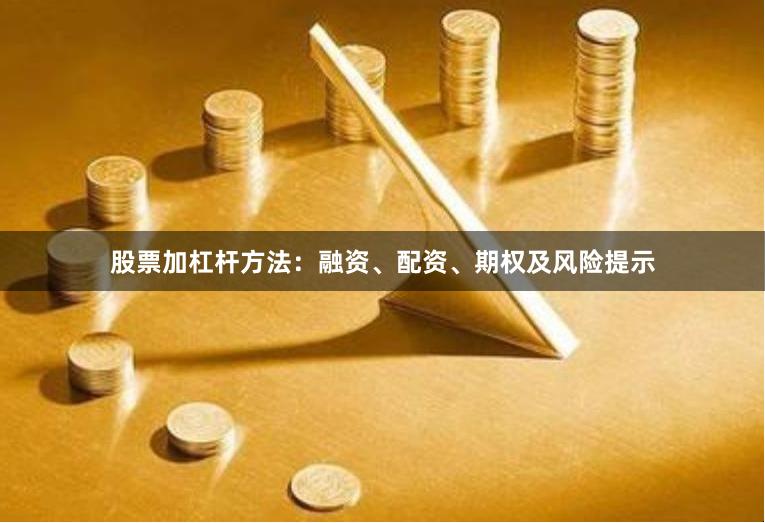 股票加杠杆方法：融资、配资、期权及风险提示