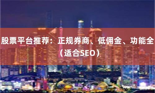 股票平台推荐:正规券商、低佣金、功能全(适合SEO)