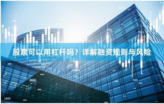 股票可以用杠杆吗？详解融资规则与风险