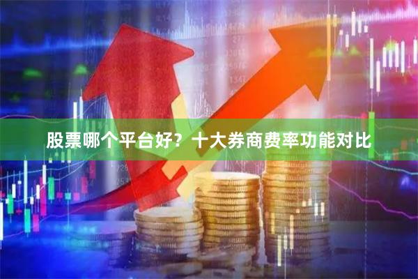 股票哪个平台好？十大券商费率功能对比