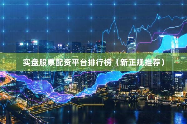 实盘股票配资平台排行榜（新正规推荐）