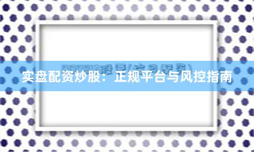 实盘配资炒股：正规平台与风控指南