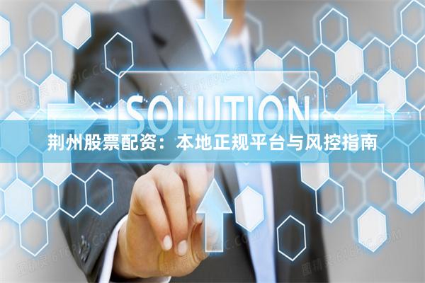 荆州股票配资：本地正规平台与风控指南