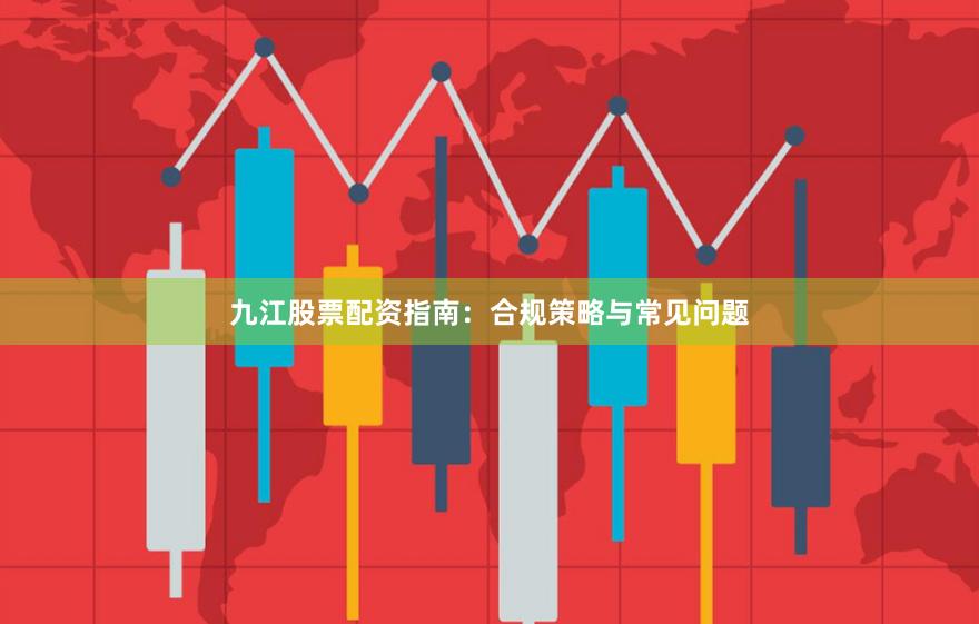 九江股票配资指南：合规策略与常见问题