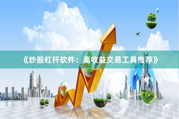《炒股杠杆软件:高收益交易工具推荐》