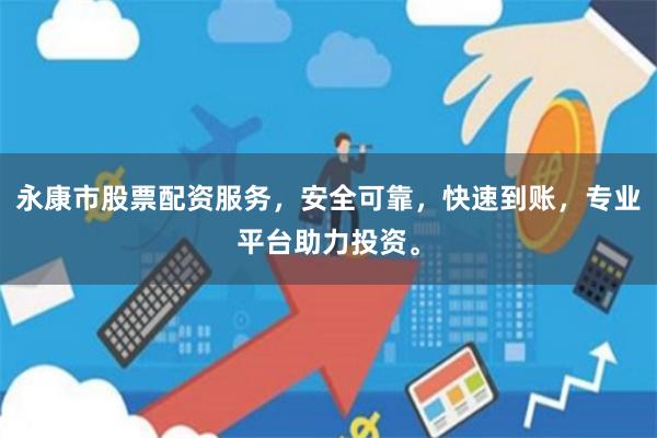 永康市股票配资服务，安全可靠，快速到账，专业平台助力投资。