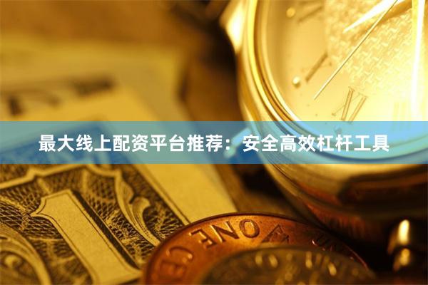 最大线上配资平台推荐：安全高效杠杆工具