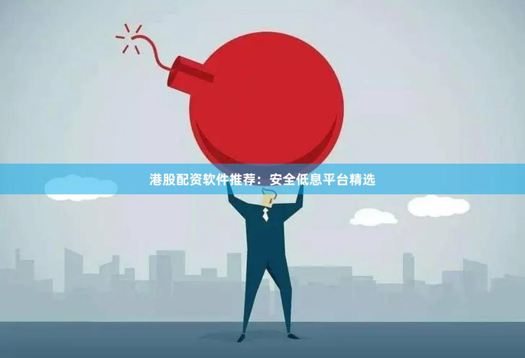 港股配资软件推荐：安全低息平台精选