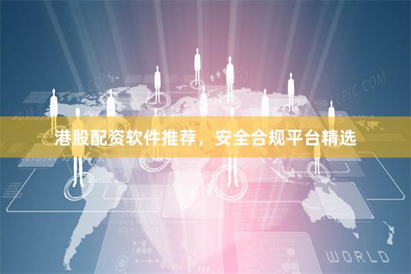 港股配资软件推荐，安全合规平台精选