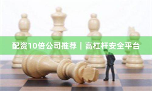 配资10倍公司推荐|高杠杆安全平台