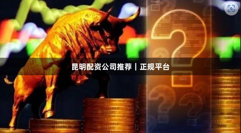 昆明配资公司推荐｜正规平台
