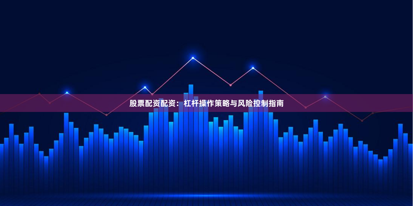 股票配资配资：杠杆操作策略与风险控制指南