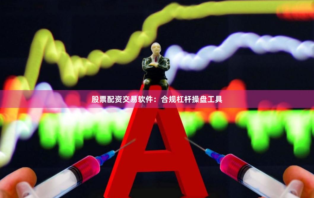 股票配资交易软件:合规杠杆操盘工具