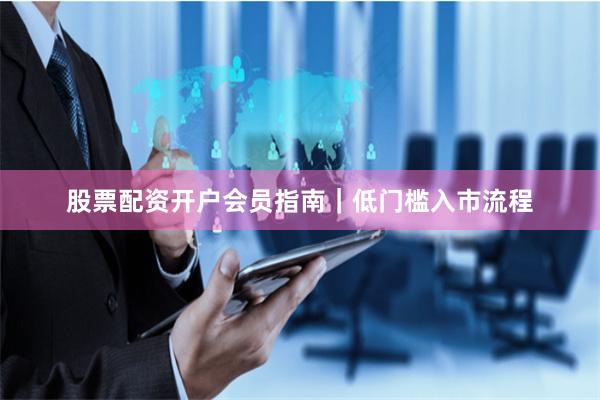 股票配资开户会员指南｜低门槛入市流程