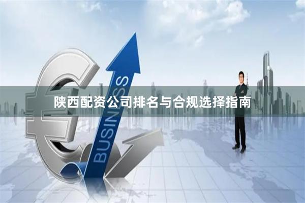 陕西配资公司排名与合规选择指南